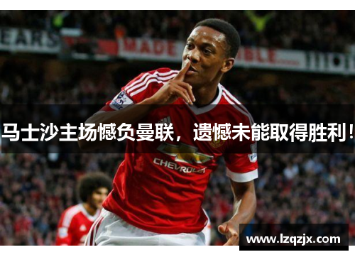 马士沙主场憾负曼联，遗憾未能取得胜利！