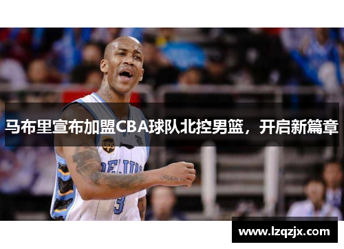 马布里宣布加盟CBA球队北控男篮，开启新篇章