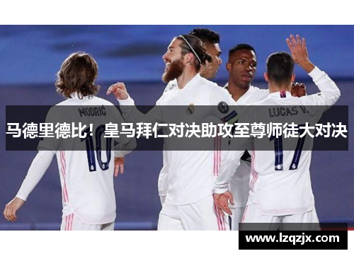 马德里德比！皇马拜仁对决助攻至尊师徒大对决