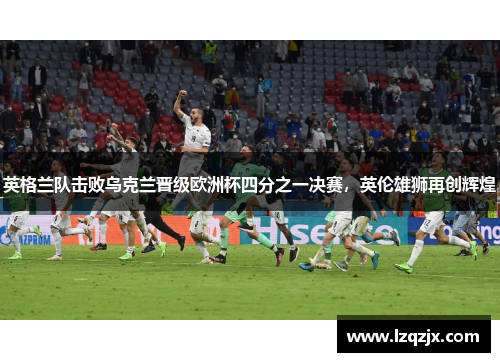 英格兰队击败乌克兰晋级欧洲杯四分之一决赛，英伦雄狮再创辉煌