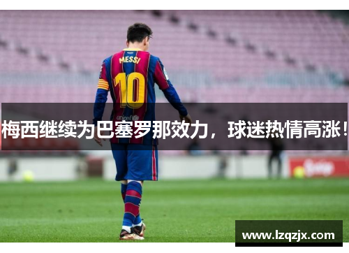 梅西继续为巴塞罗那效力，球迷热情高涨！