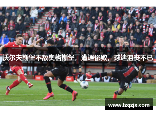 沃尔夫斯堡不敌奥格斯堡，遭遇惨败，球迷沮丧不已