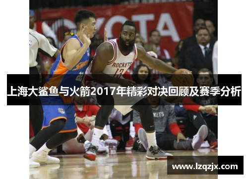 上海大鲨鱼与火箭2017年精彩对决回顾及赛季分析