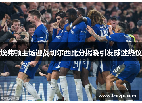 埃弗顿主场迎战切尔西比分揭晓引发球迷热议