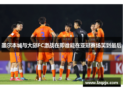 墨尔本城与大邱FC激战在即谁能在亚冠赛场笑到最后