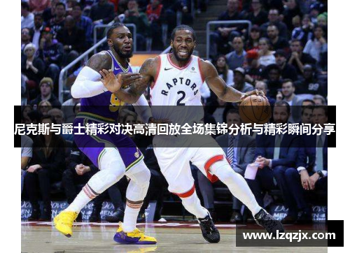 尼克斯与爵士精彩对决高清回放全场集锦分析与精彩瞬间分享