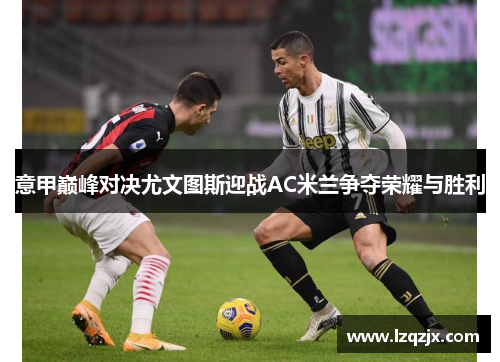 意甲巅峰对决尤文图斯迎战AC米兰争夺荣耀与胜利