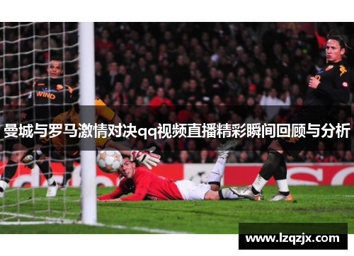 曼城与罗马激情对决qq视频直播精彩瞬间回顾与分析