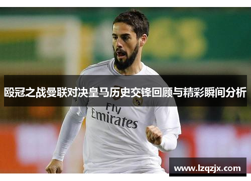 殴冠之战曼联对决皇马历史交锋回顾与精彩瞬间分析