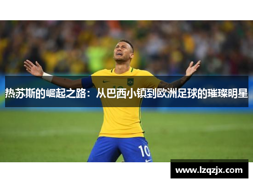 热苏斯的崛起之路：从巴西小镇到欧洲足球的璀璨明星