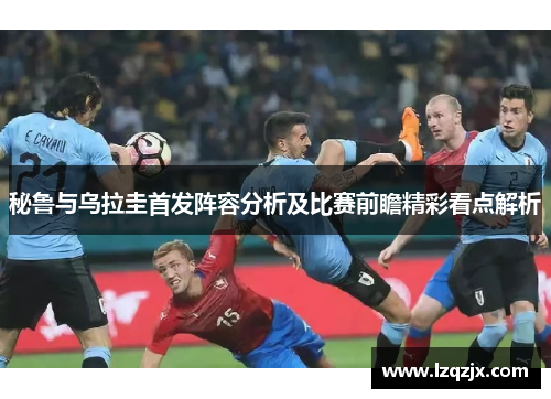 秘鲁与乌拉圭首发阵容分析及比赛前瞻精彩看点解析