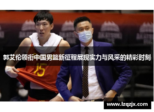 郭艾伦领衔中国男篮新征程展现实力与风采的精彩时刻