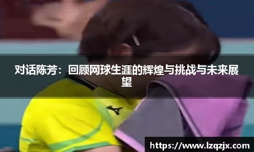 对话陈芳：回顾网球生涯的辉煌与挑战与未来展望
