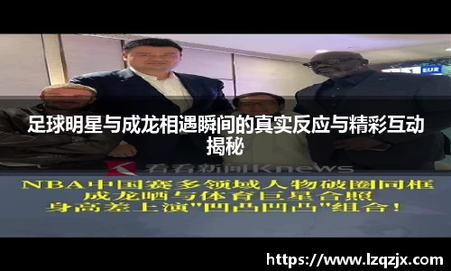 足球明星与成龙相遇瞬间的真实反应与精彩互动揭秘