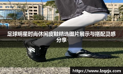 足球明星时尚休闲皮鞋精选图片展示与搭配灵感分享