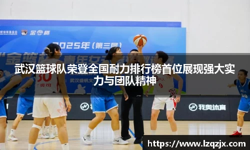 武汉篮球队荣登全国耐力排行榜首位展现强大实力与团队精神