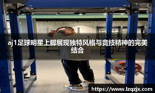 aj1足球明星上脚展现独特风格与竞技精神的完美结合