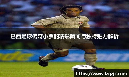 巴西足球传奇小罗的精彩瞬间与独特魅力解析